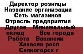 Директор розницы › Название организации ­ Сеть магазинов › Отрасль предприятия ­ Другое › Минимальный оклад ­ 1 - Все города Работа » Вакансии   . Хакасия респ.,Саяногорск г.